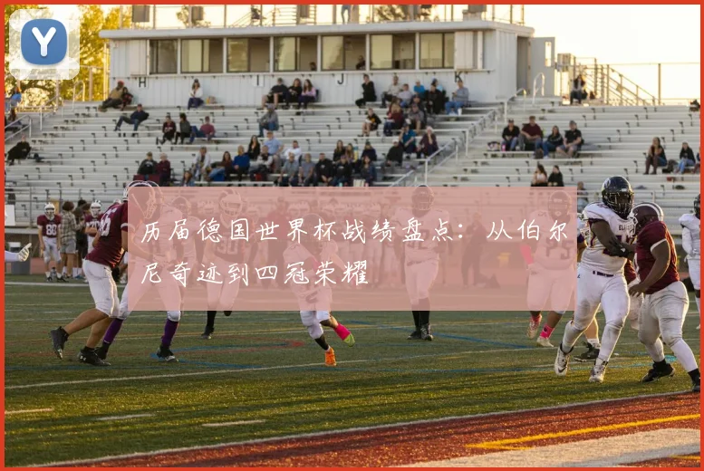 历届德国世界杯战绩盘点:从伯尔尼奇迹到四冠荣耀